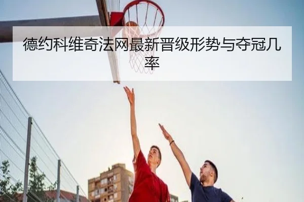 德约科维奇法网最新晋级形势与夺冠几率